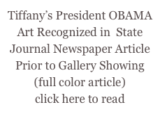Tiffany’s President OBAMA 
Art Recognized in  State Journal Newspaper Article
Prior to Gallery Showing
(full color article) 
click here to read