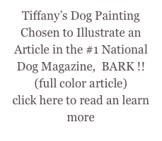 Tiffany’s Dog Painting Chosen to Illustrate an Article in the #1 National Dog Magazine,  BARK !!
(full color article) 
click here to read an learn more